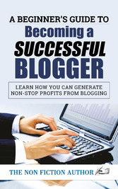 A Beginner's Guide to Becoming a Successful Blogger - Learn how you can Generate Non-Stop Profits from Blogging